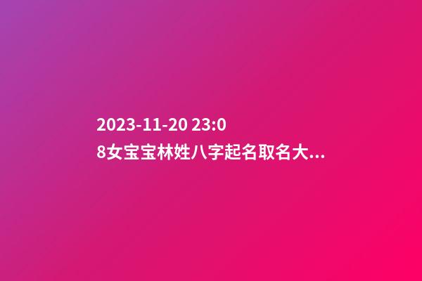 2023-11-20 23:08女宝宝林姓八字起名取名大全